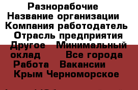 Разнорабочие › Название организации ­ Компания-работодатель › Отрасль предприятия ­ Другое › Минимальный оклад ­ 1 - Все города Работа » Вакансии   . Крым,Черноморское